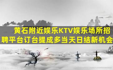黄石附近娱乐KTV娱乐场所招聘平台订台提成多当天日结新机会
